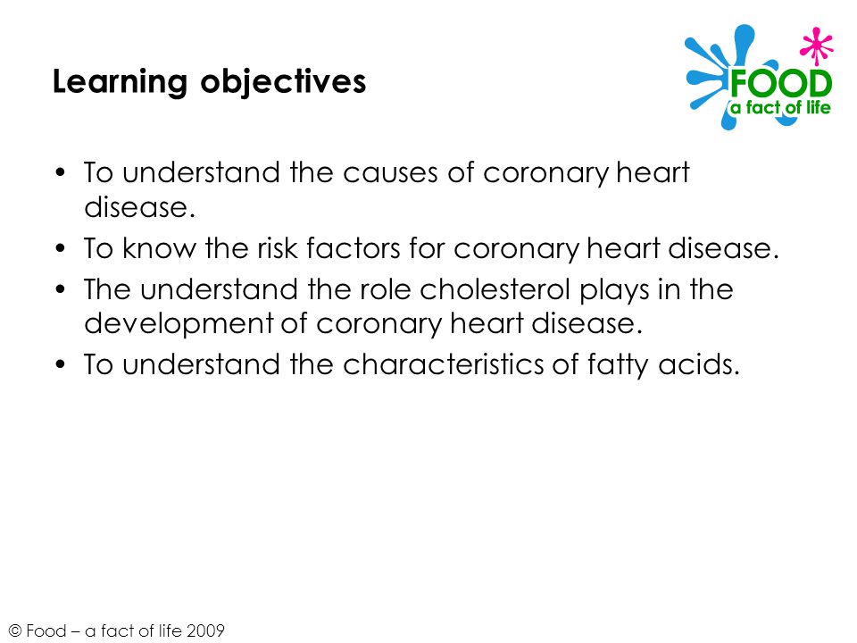 © Food – a fact of life 2009 Learning objectives To understand the causes of coronary heart disease.