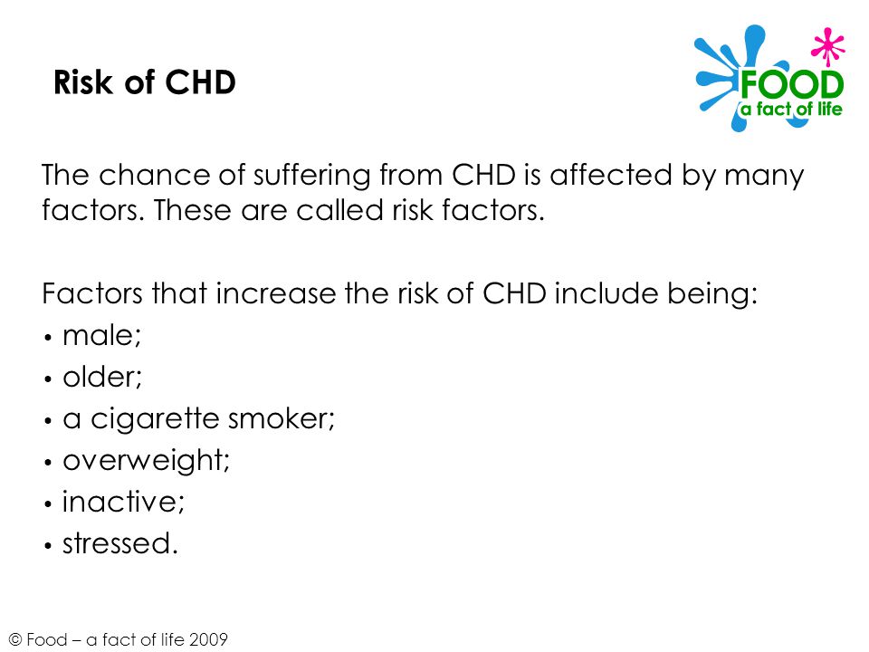© Food – a fact of life 2009 Risk of CHD The chance of suffering from CHD is affected by many factors.
