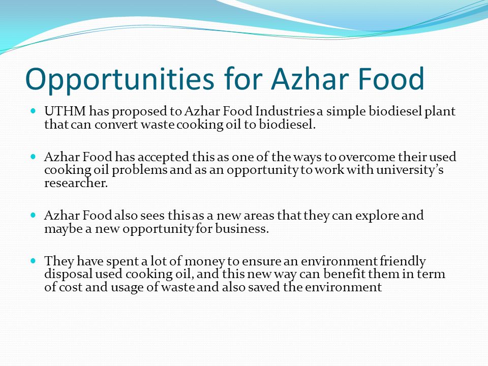 Opportunities for Azhar Food UTHM has proposed to Azhar Food Industries a simple biodiesel plant that can convert waste cooking oil to biodiesel.
