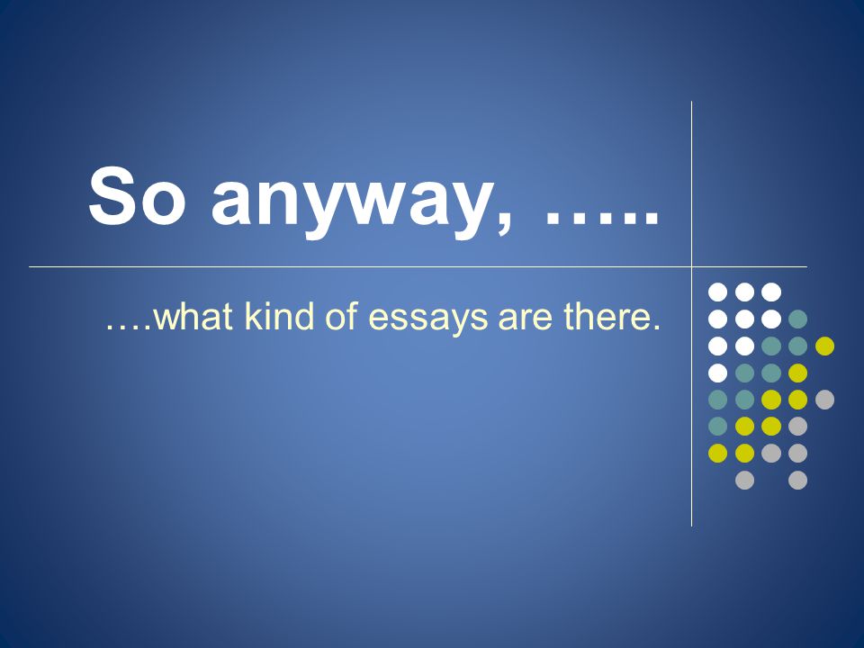 So anyway, ….. ….what kind of essays are there.