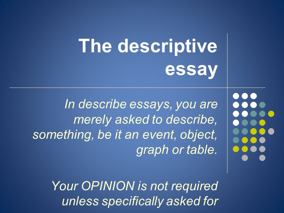 The descriptive essay In describe essays, you are merely asked to describe, something, be it an event, object, graph or table.