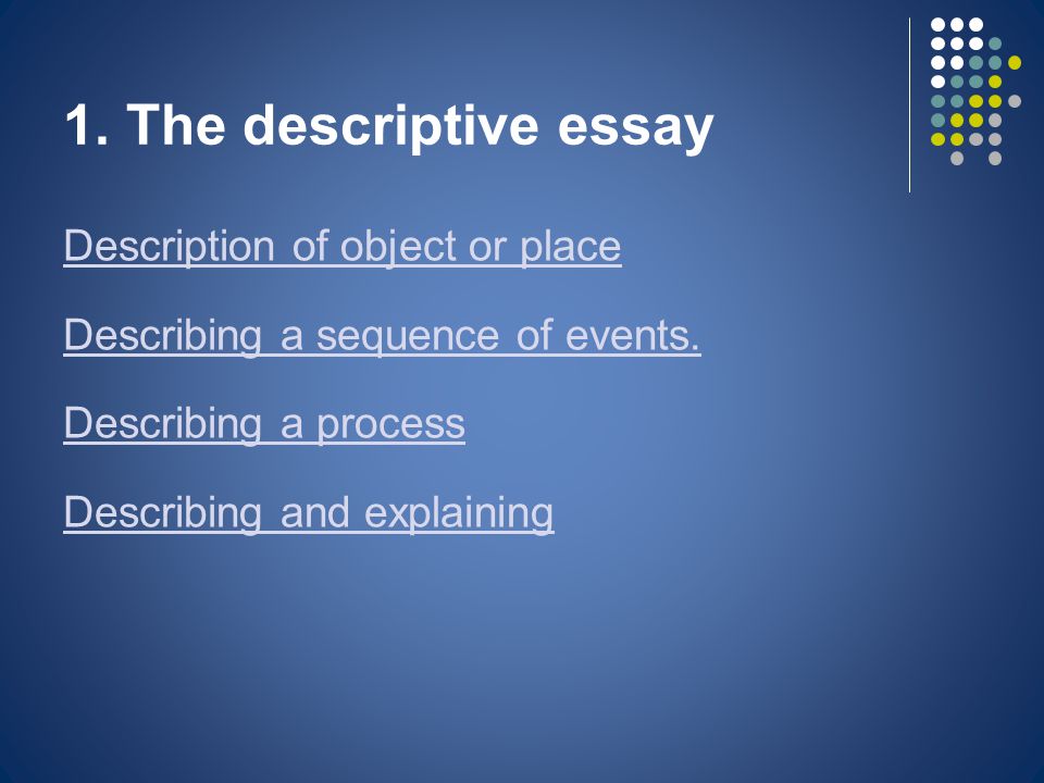 1. The descriptive essay Description of object or place Describing a sequence of events.