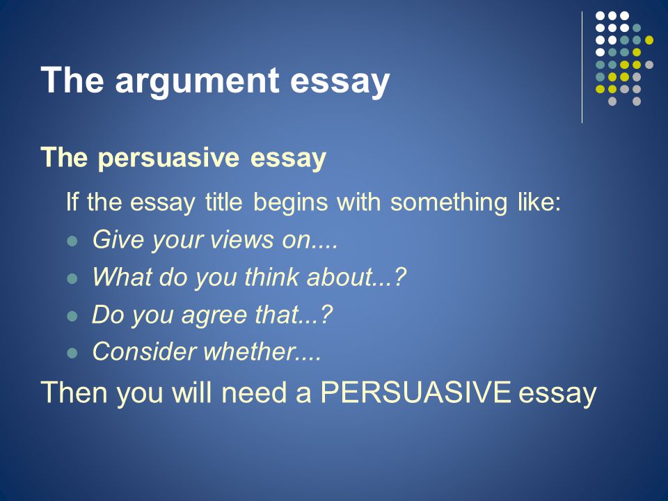 The argument essay The persuasive essay If the essay title begins with something like: Give your views on....