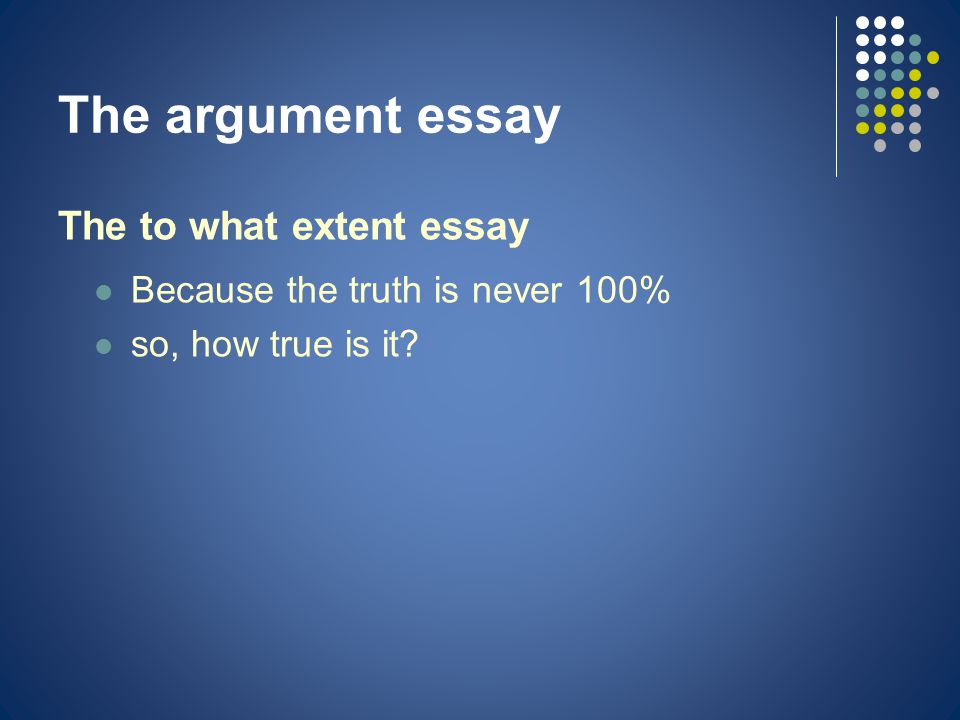 The argument essay The to what extent essay Because the truth is never 100% so, how true is it