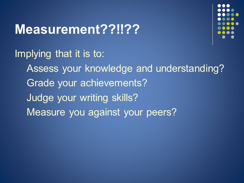 Measurement !! . Implying that it is to: Assess your knowledge and understanding.