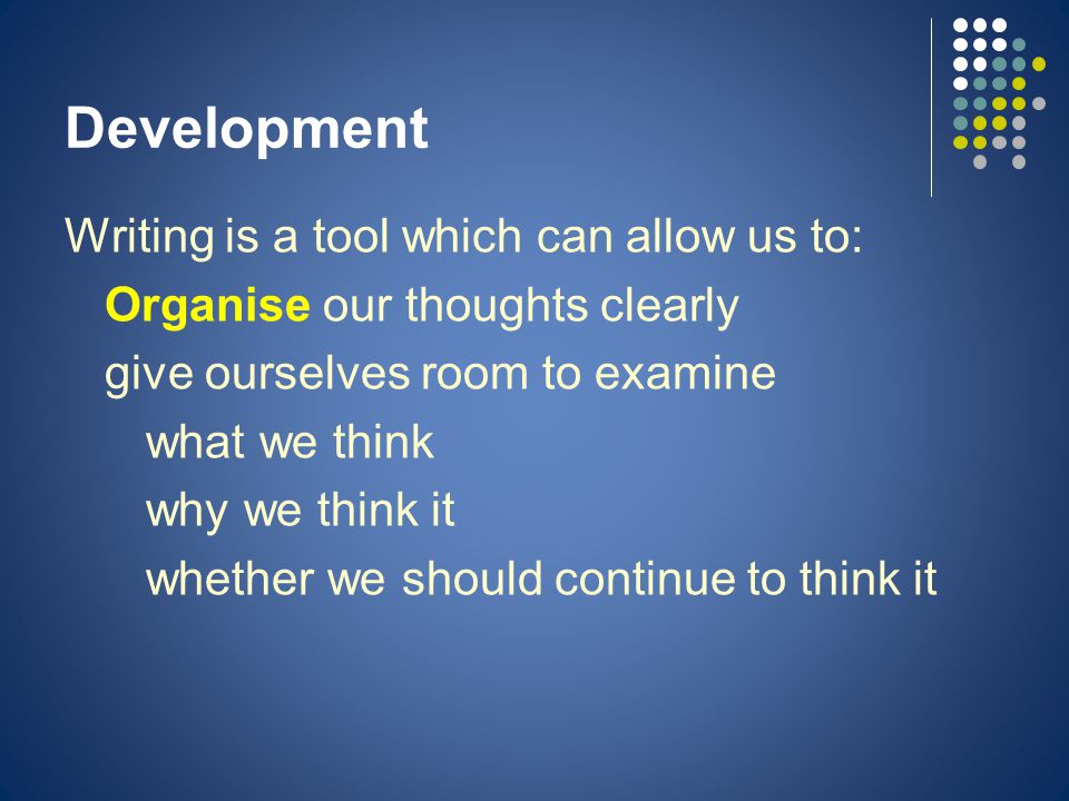 Development Writing is a tool which can allow us to: Organise our thoughts clearly give ourselves room to examine what we think why we think it whether we should continue to think it