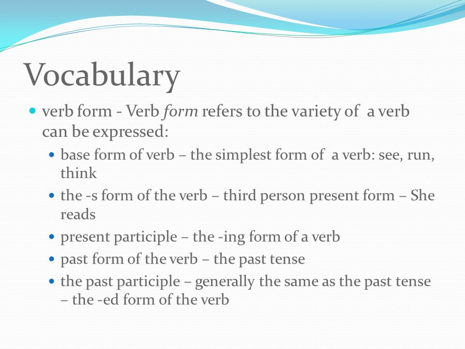 Vocabulary verb form - Verb form refers to the variety of a verb can be expressed: base form of verb – the simplest form of a verb: see, run, think the -s form of the verb – third person present form – She reads present participle – the -ing form of a verb past form of the verb – the past tense the past participle – generally the same as the past tense – the -ed form of the verb