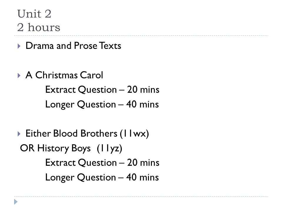 Unit 2 2 hours  Drama and Prose Texts  A Christmas Carol Extract Question – 20 mins Longer Question – 40 mins  Either Blood Brothers (11wx) OR History Boys (11yz) Extract Question – 20 mins Longer Question – 40 mins