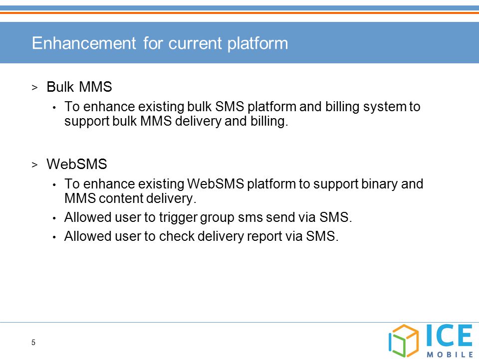 5 Enhancement for current platform > Bulk MMS To enhance existing bulk SMS platform and billing system to support bulk MMS delivery and billing.