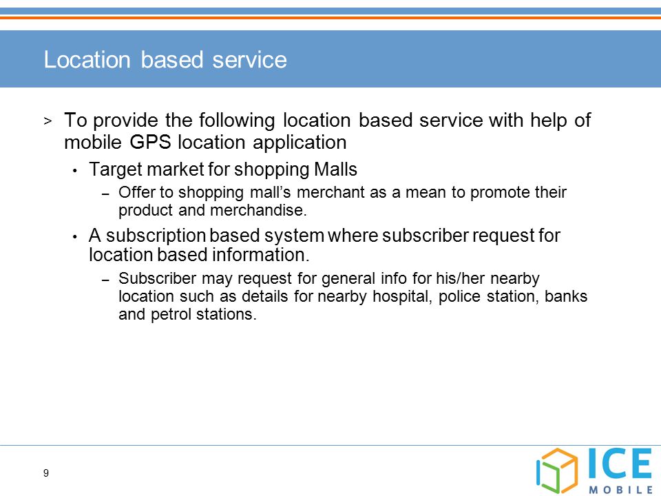 9 Location based service > To provide the following location based service with help of mobile GPS location application Target market for shopping Malls – Offer to shopping mall’s merchant as a mean to promote their product and merchandise.