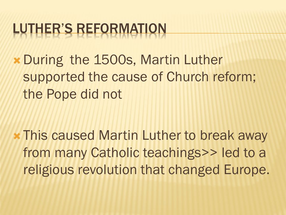  During the 1500s, Martin Luther supported the cause of Church reform; the Pope did not  This caused Martin Luther to break away from many Catholic teachings>> led to a religious revolution that changed Europe.