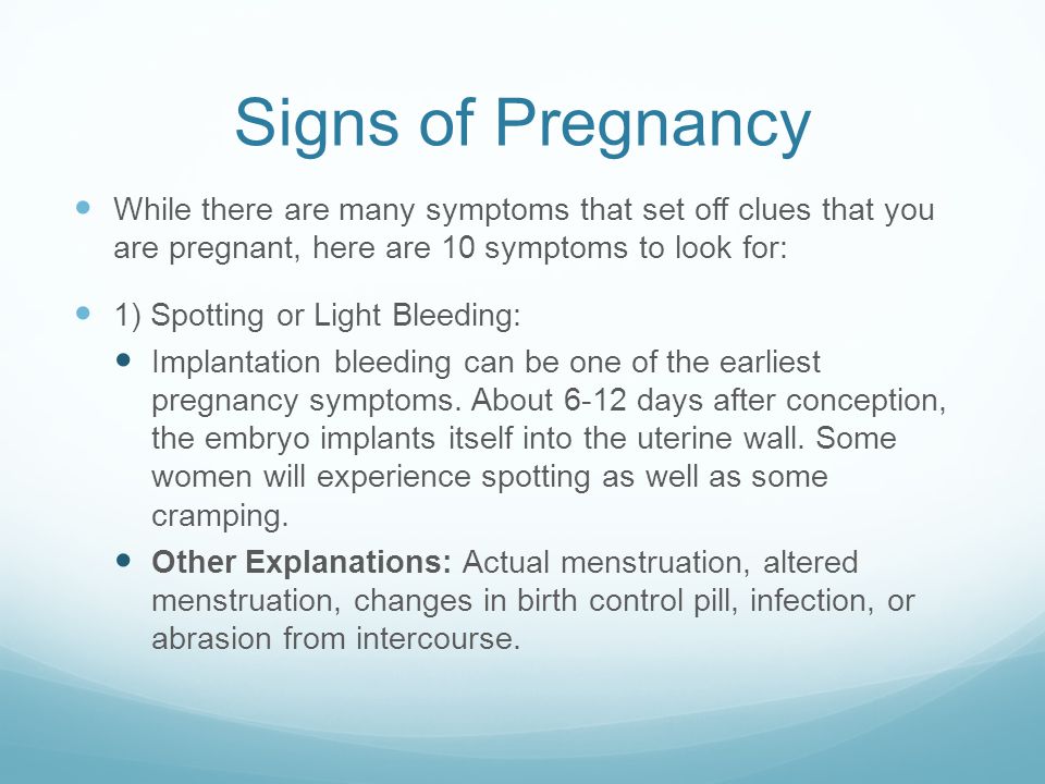 Signs of Pregnancy While there are many symptoms that set off clues that you are pregnant, here are 10 symptoms to look for: 1) Spotting or Light Bleeding: Implantation bleeding can be one of the earliest pregnancy symptoms.