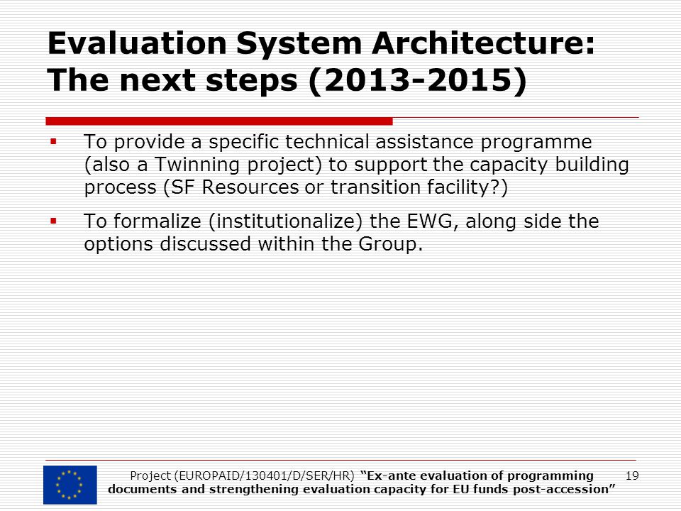 Evaluation System Architecture: The next steps ( )  To provide a specific technical assistance programme (also a Twinning project) to support the capacity building process (SF Resources or transition facility )  To formalize (institutionalize) the EWG, along side the options discussed within the Group.