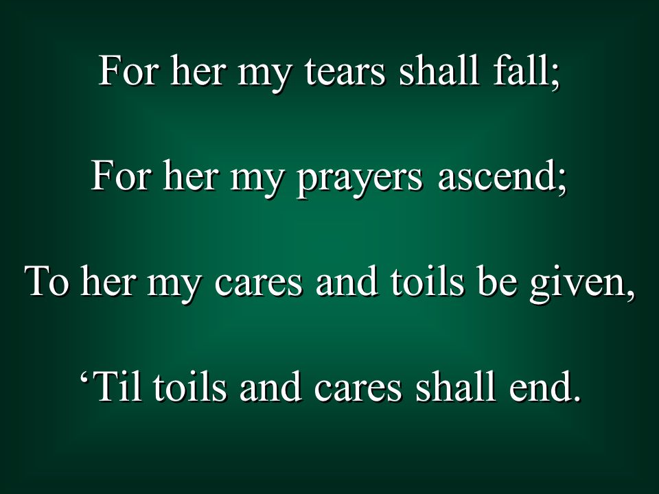 For her my tears shall fall; For her my prayers ascend; To her my cares and toils be given, ‘Til toils and cares shall end.
