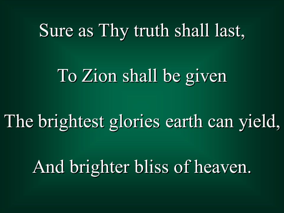 Sure as Thy truth shall last, To Zion shall be given The brightest glories earth can yield, And brighter bliss of heaven.