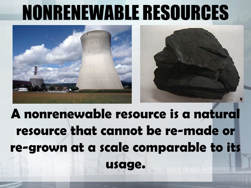 NONRENEWABLE RESOURCES A nonrenewable resource is a natural resource that cannot be re-made or re-grown at a scale comparable to its usage.