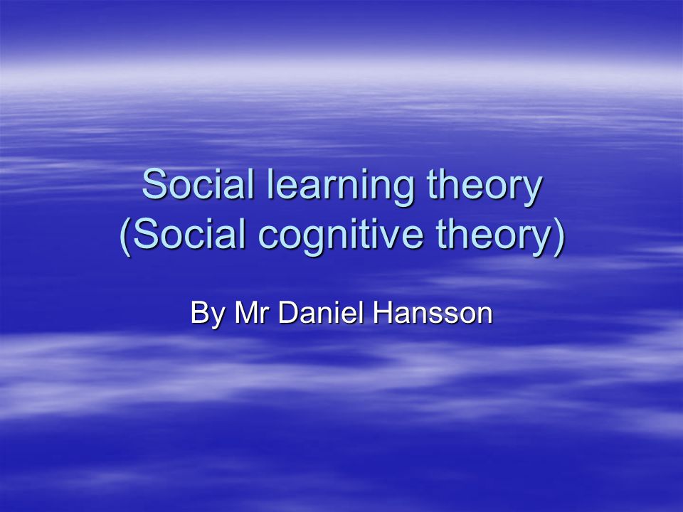 Social learning theory (Social cognitive theory) By Mr Daniel Hansson
