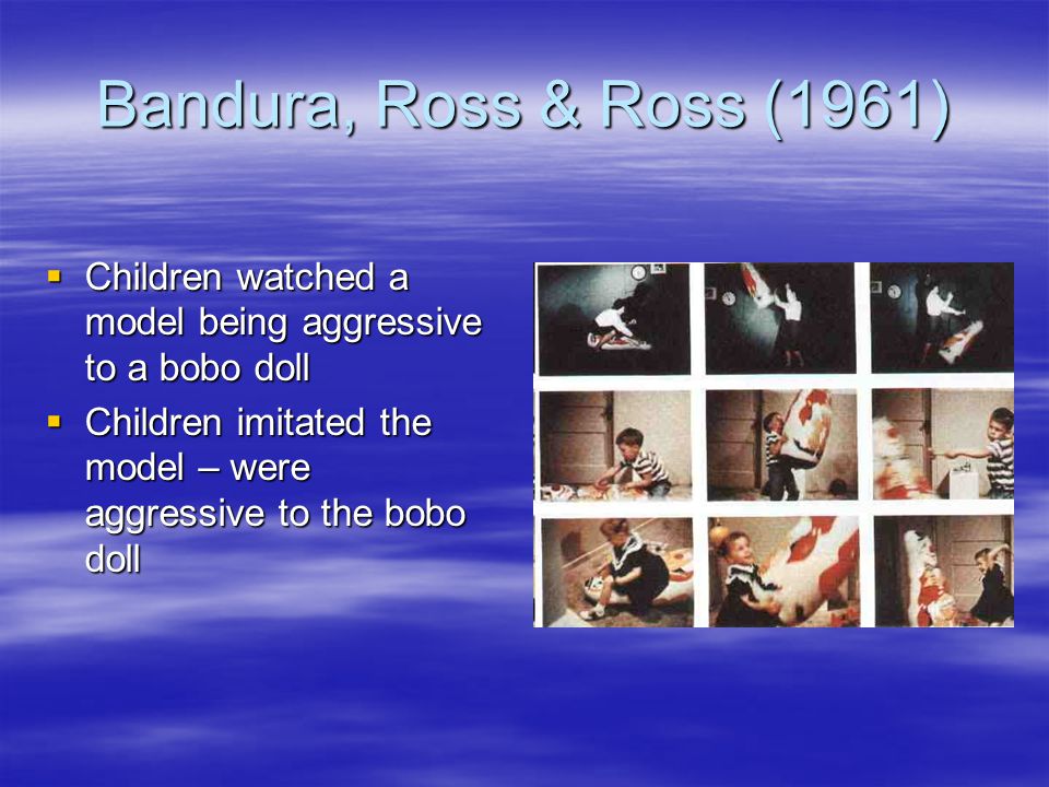 Bandura, Ross & Ross (1961)  Children watched a model being aggressive to a bobo doll  Children imitated the model – were aggressive to the bobo doll
