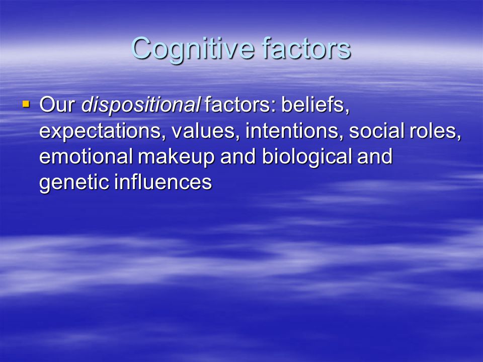 Cognitive factors  Our dispositional factors: beliefs, expectations, values, intentions, social roles, emotional makeup and biological and genetic influences