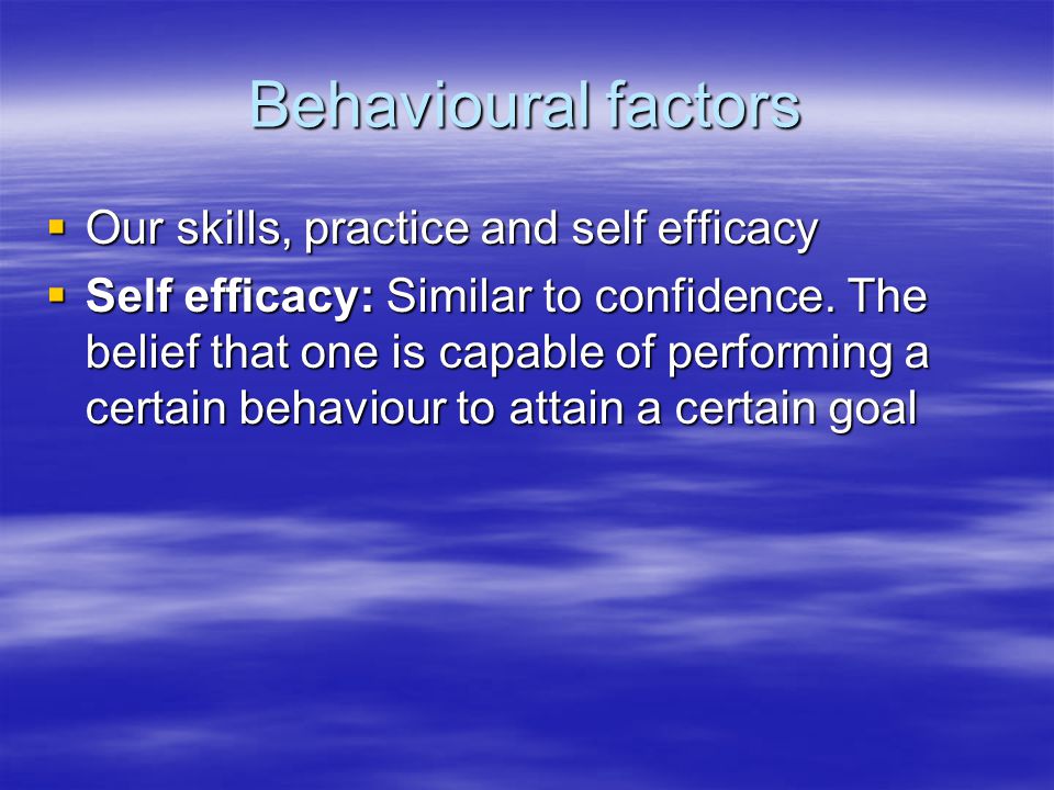 Behavioural factors  Our skills, practice and self efficacy  Self efficacy: Similar to confidence.