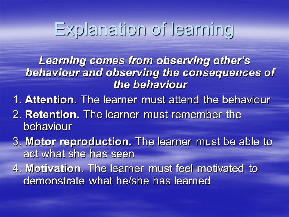 Explanation of learning Learning comes from observing other’s behaviour and observing the consequences of the behaviour 1.