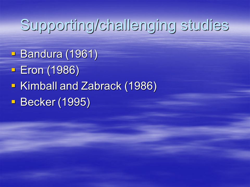 Supporting/challenging studies  Bandura (1961)  Eron (1986)  Kimball and Zabrack (1986)  Becker (1995)