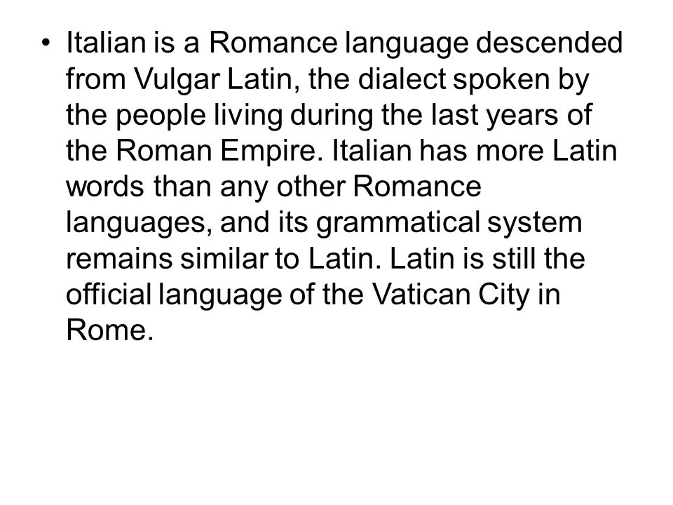 Italian is a Romance language descended from Vulgar Latin, the dialect spoken by the people living during the last years of the Roman Empire.