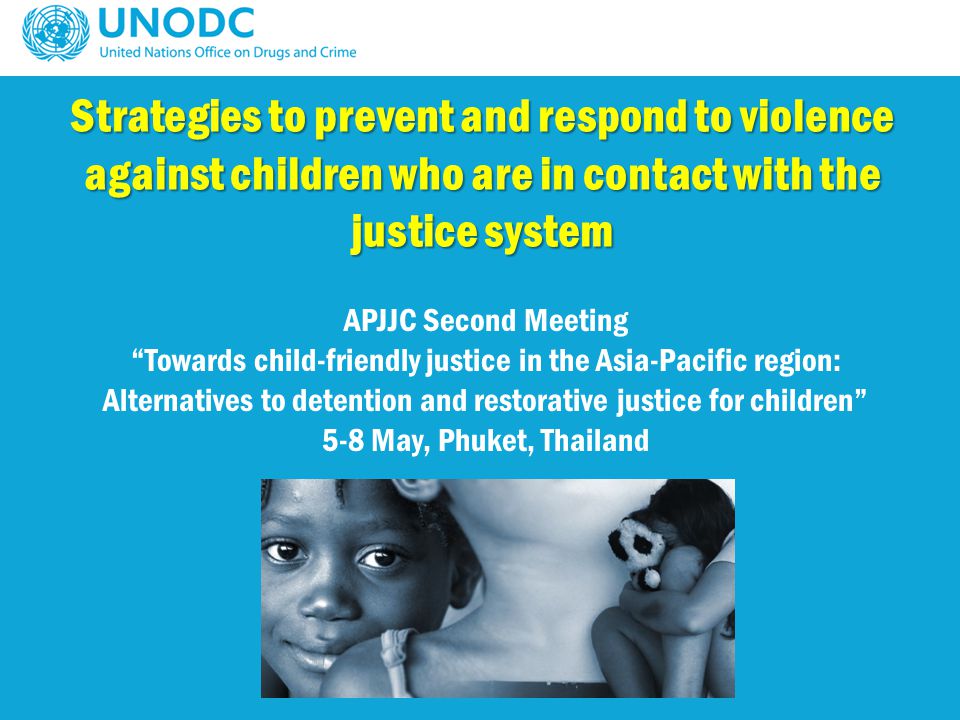 Strategies to prevent and respond to violence against children who are in contact with the justice system APJJC Second Meeting Towards child-friendly justice in the Asia-Pacific region: Alternatives to detention and restorative justice for children 5-8 May, Phuket, Thailand