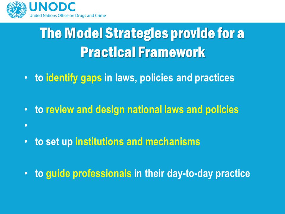 The Model Strategies provide for a Practical Framework to identify gaps in laws, policies and practices to review and design national laws and policies to set up institutions and mechanisms to guide professionals in their day-to-day practice
