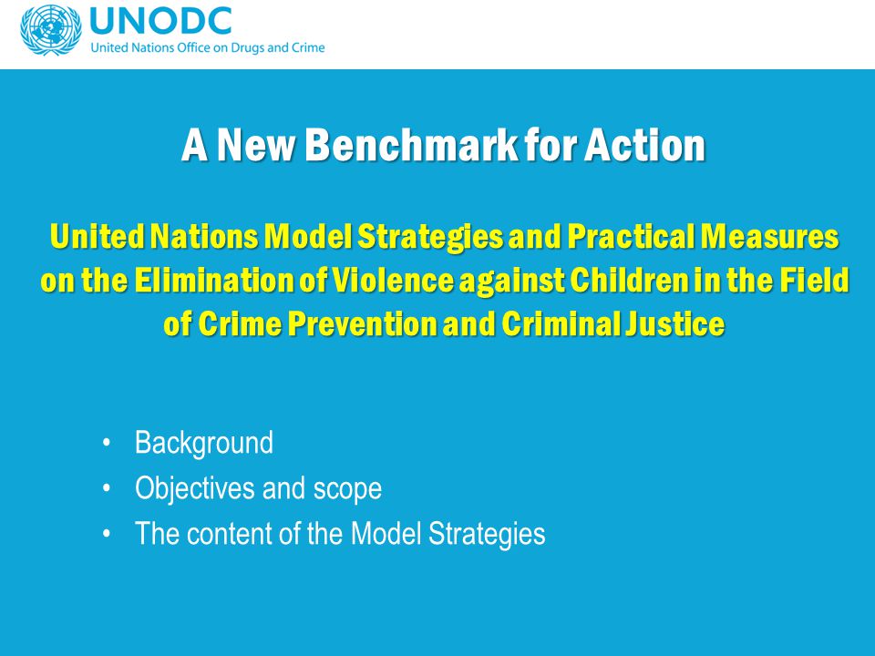 A New Benchmark for Action United Nations Model Strategies and Practical Measures on the Elimination of Violence against Children in the Field of Crime Prevention and Criminal Justice Background Objectives and scope The content of the Model Strategies