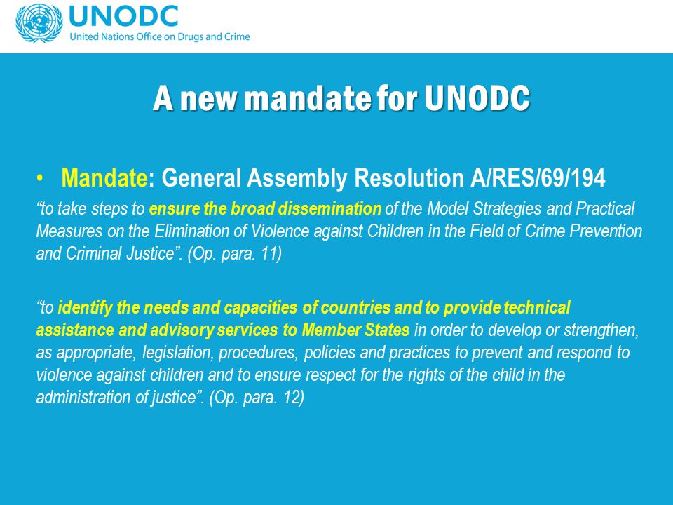 Mandate: General Assembly Resolution A/RES/69/194 to take steps to ensure the broad dissemination of the Model Strategies and Practical Measures on the Elimination of Violence against Children in the Field of Crime Prevention and Criminal Justice .