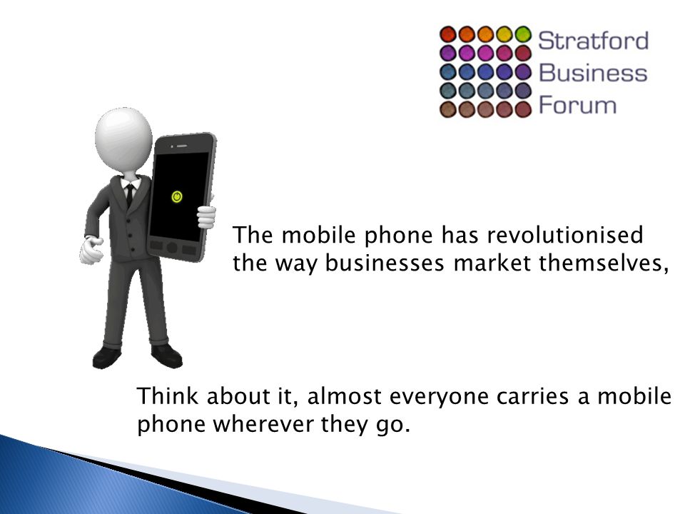 The mobile phone has revolutionised the way businesses market themselves, Think about it, almost everyone carries a mobile phone wherever they go.