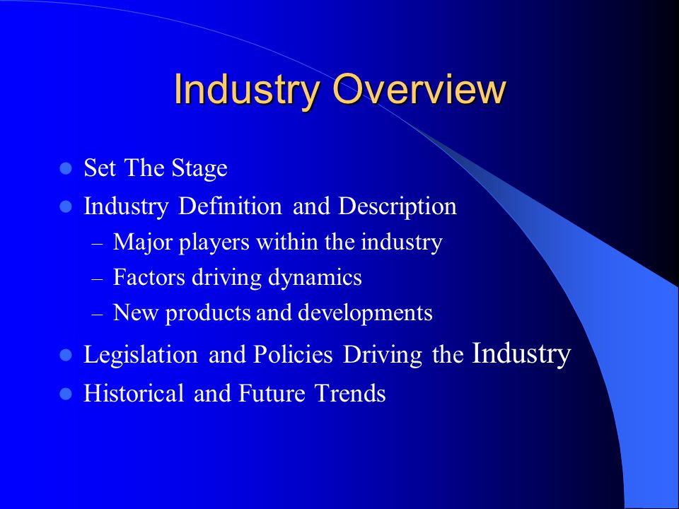 Industry Overview Set The Stage Industry Definition and Description – Major players within the industry – Factors driving dynamics – New products and developments Legislation and Policies Driving the Industry Historical and Future Trends