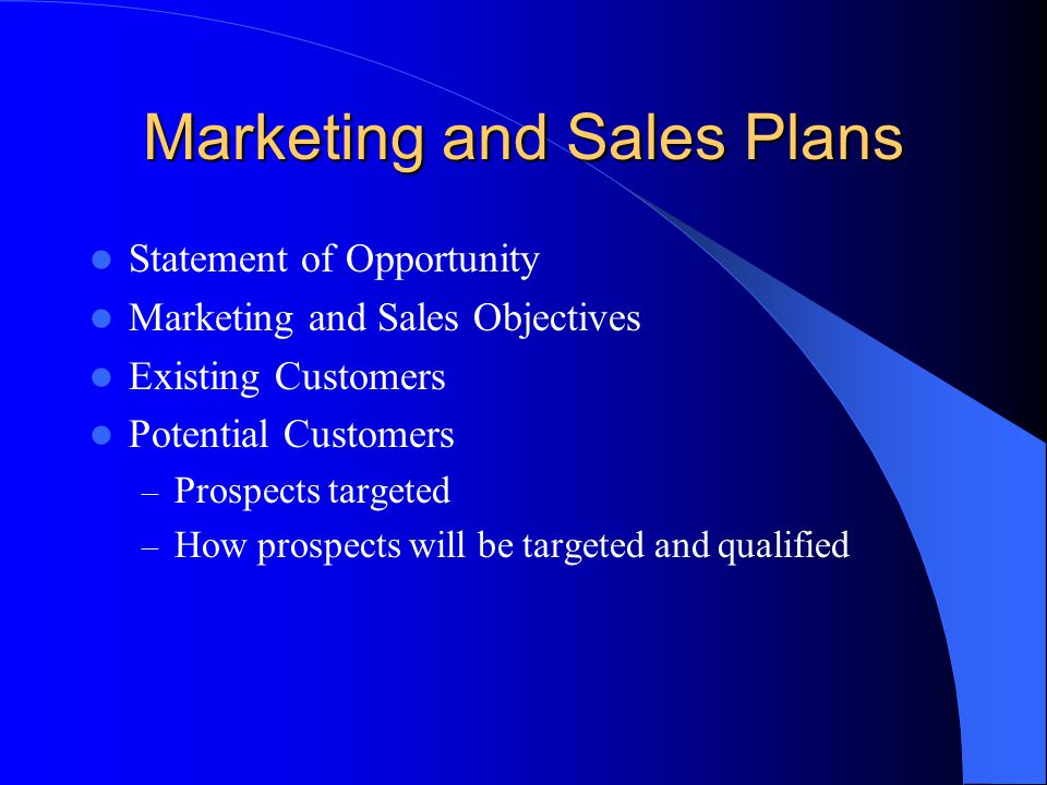 Marketing and Sales Plans Statement of Opportunity Marketing and Sales Objectives Existing Customers Potential Customers – Prospects targeted – How prospects will be targeted and qualified