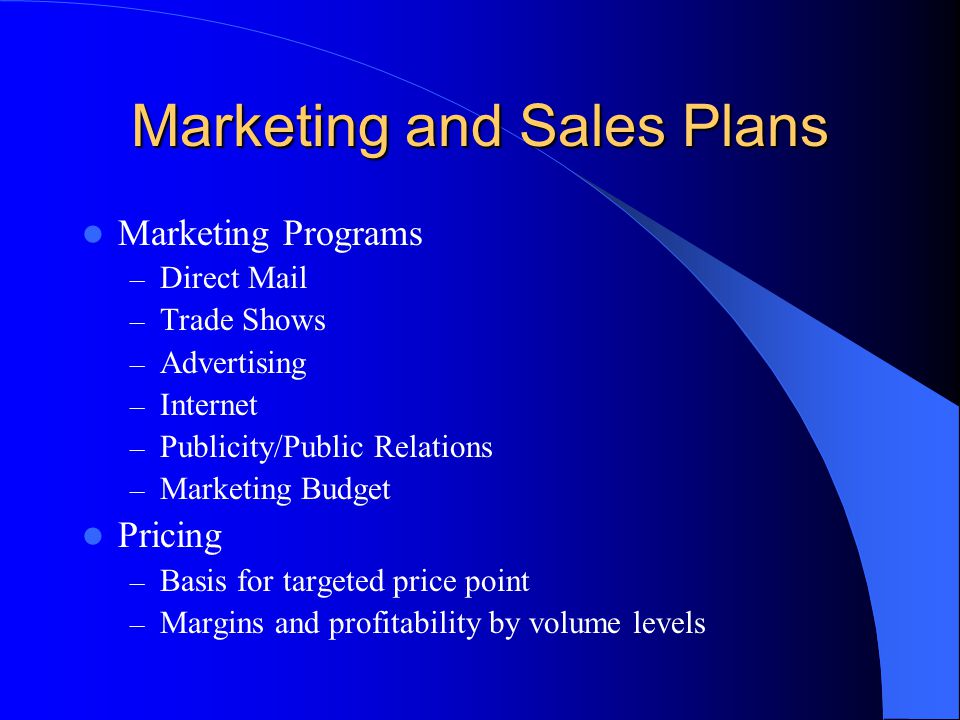 Marketing and Sales Plans Marketing Programs – Direct Mail – Trade Shows – Advertising – Internet – Publicity/Public Relations – Marketing Budget Pricing – Basis for targeted price point – Margins and profitability by volume levels