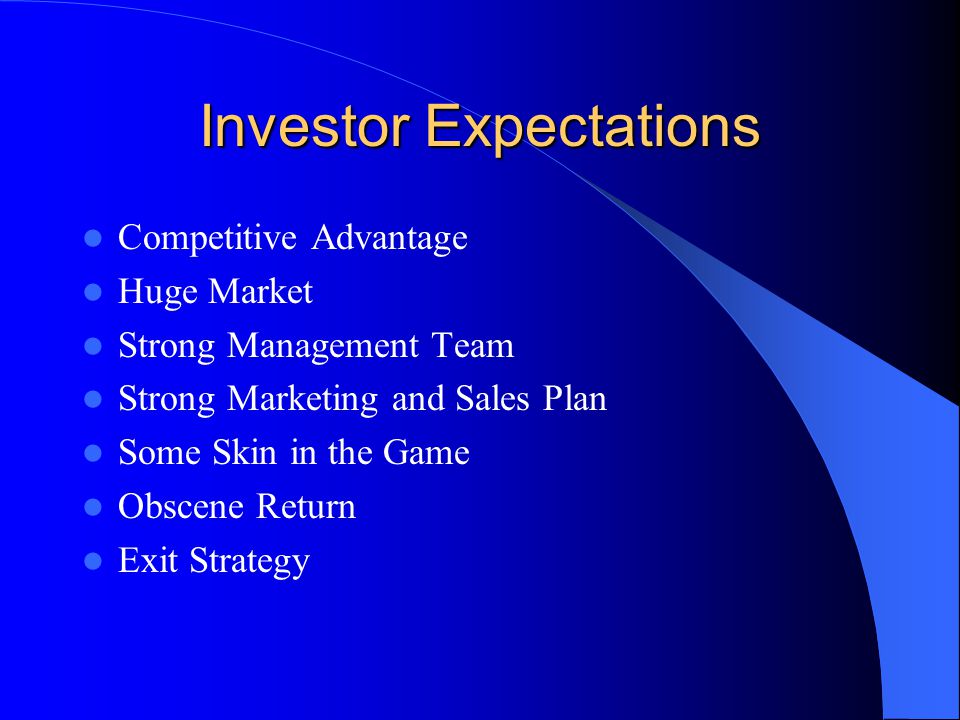 Investor Expectations Competitive Advantage Huge Market Strong Management Team Strong Marketing and Sales Plan Some Skin in the Game Obscene Return Exit Strategy