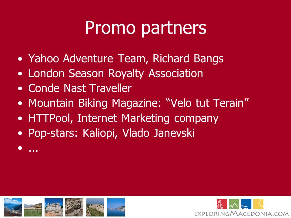 Promo partners Yahoo Adventure Team, Richard Bangs London Season Royalty Association Conde Nast Traveller Mountain Biking Magazine: Velo tut Terain HTTPool, Internet Marketing company Pop-stars: Kaliopi, Vlado Janevski...