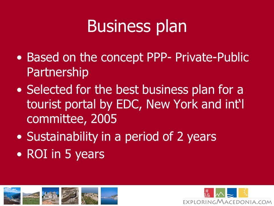 Business plan Based on the concept PPP- Private-Public Partnership Selected for the best business plan for a tourist portal by EDC, New York and int‘l committee, 2005 Sustainability in a period of 2 years ROI in 5 years