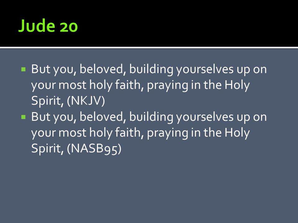  But you, beloved, building yourselves up on your most holy faith, praying in the Holy Spirit, (NKJV)  But you, beloved, building yourselves up on your most holy faith, praying in the Holy Spirit, (NASB95)