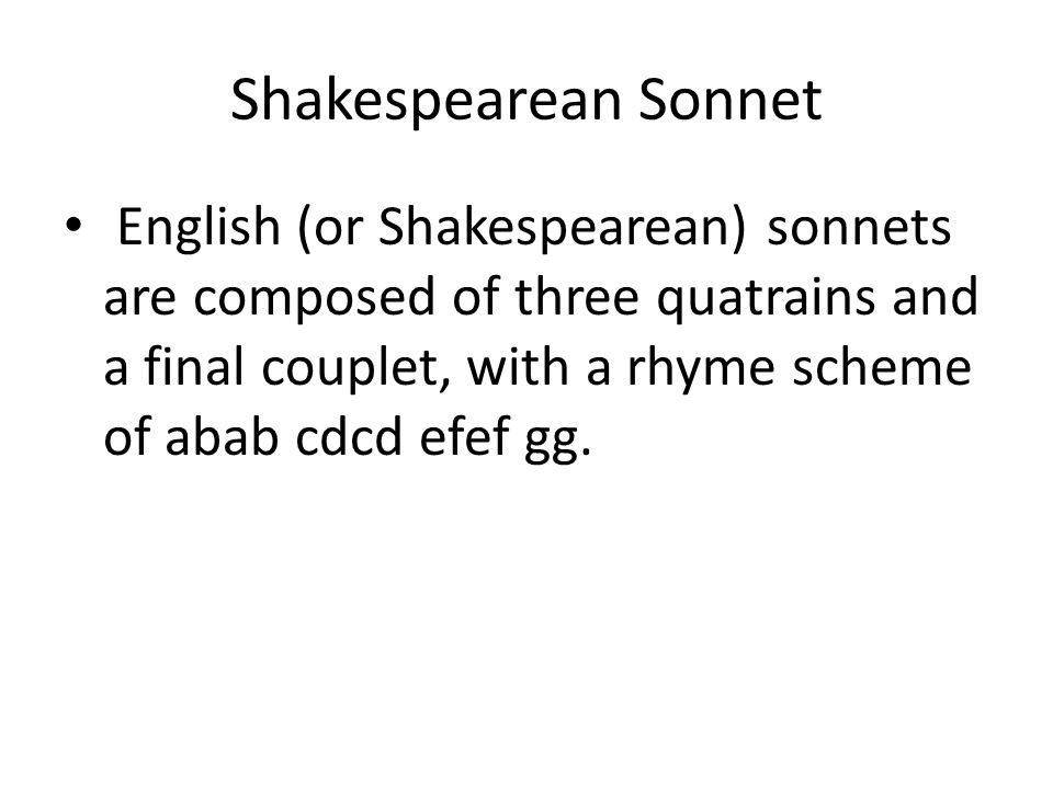 Shakespearean Sonnet English (or Shakespearean) sonnets are composed of three quatrains and a final couplet, with a rhyme scheme of abab cdcd efef gg.