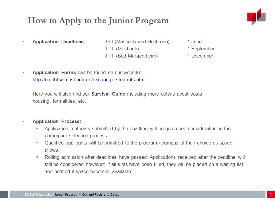 How to Apply to the Junior Program Application Deadlines:JP I (Mosbach and Heilbronn):1 June JP II (Mosbach):1 September JP II (Bad Mergentheim)1 December Application Forms can be found on our website:   Here you will also find our Survival Guide including more details about costs, housing, formalities, etc.