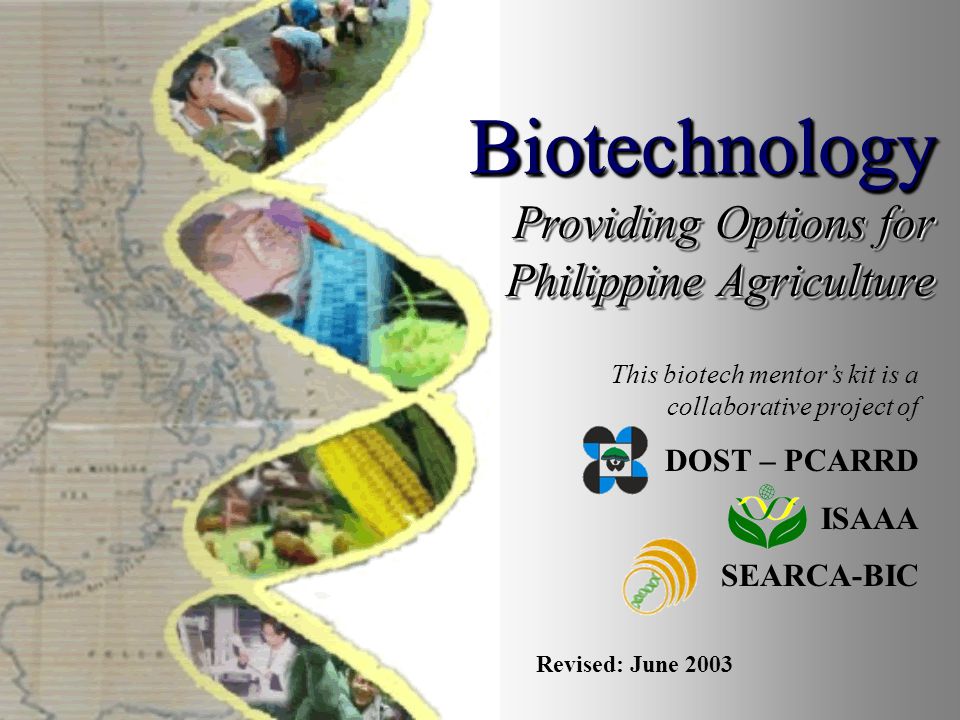 This biotech mentor’s kit is a collaborative project of DOST – PCARRD ISAAA SEARCA-BIC Biotechnology Providing Options for Philippine Agriculture Revised: June 2003