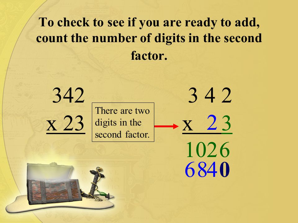 To check to see if you are ready to add, count the number of digits in the second factor.