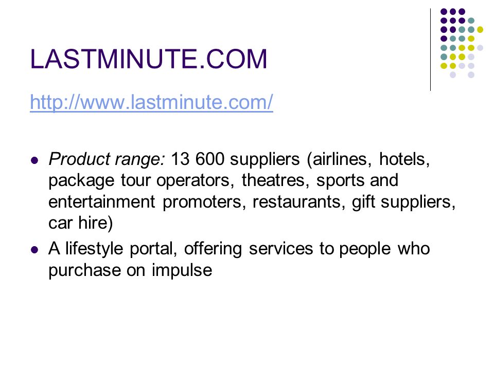 LASTMINUTE.COM   Product range: suppliers (airlines, hotels, package tour operators, theatres, sports and entertainment promoters, restaurants, gift suppliers, car hire) A lifestyle portal, offering services to people who purchase on impulse