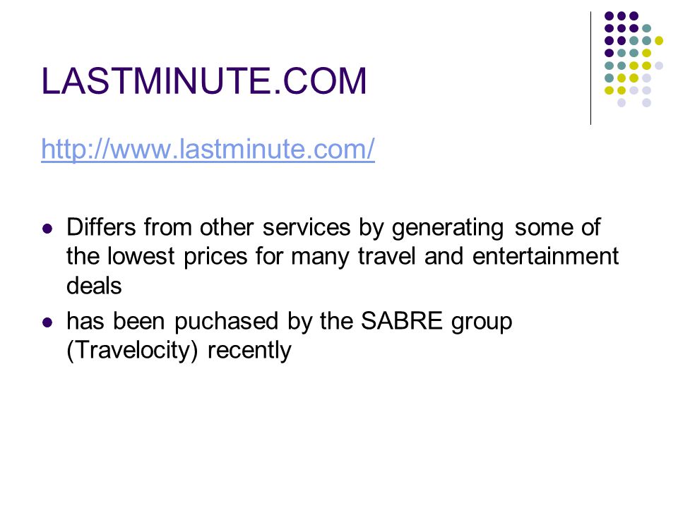 LASTMINUTE.COM   Differs from other services by generating some of the lowest prices for many travel and entertainment deals has been puchased by the SABRE group (Travelocity) recently