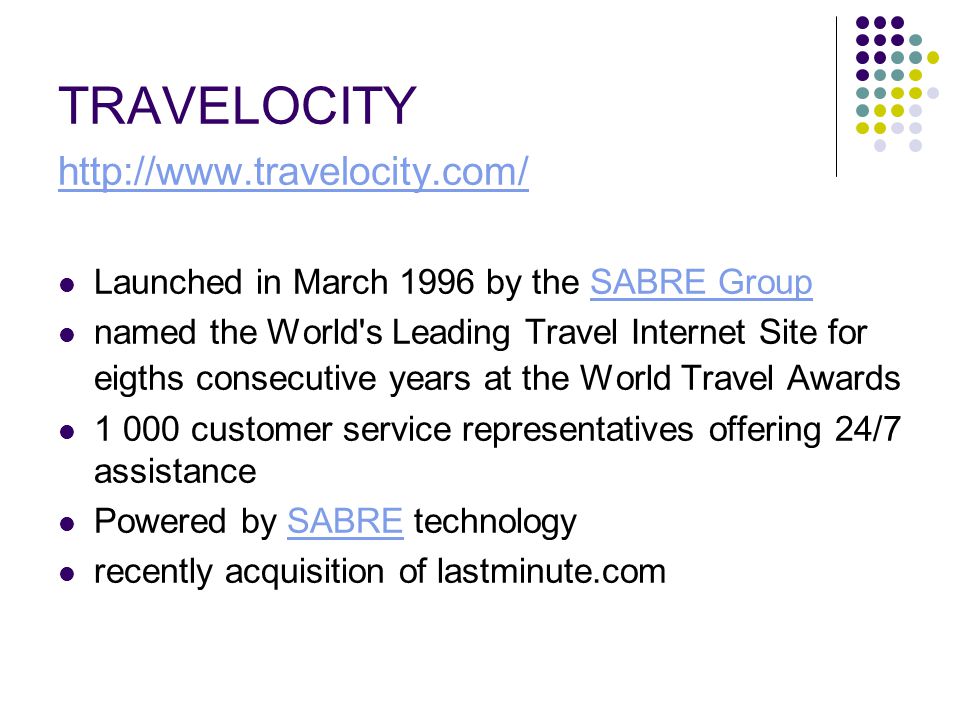 TRAVELOCITY   Launched in March 1996 by the SABRE GroupSABRE Group named the World s Leading Travel Internet Site for eigths consecutive years at the World Travel Awards customer service representatives offering 24/7 assistance Powered by SABRE technologySABRE recently acquisition of lastminute.com
