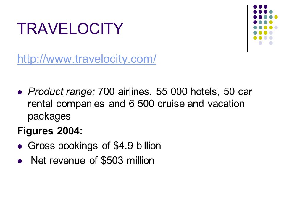 TRAVELOCITY   Product range: 700 airlines, hotels, 50 car rental companies and cruise and vacation packages Figures 2004: Gross bookings of $4.9 billion Net revenue of $503 million