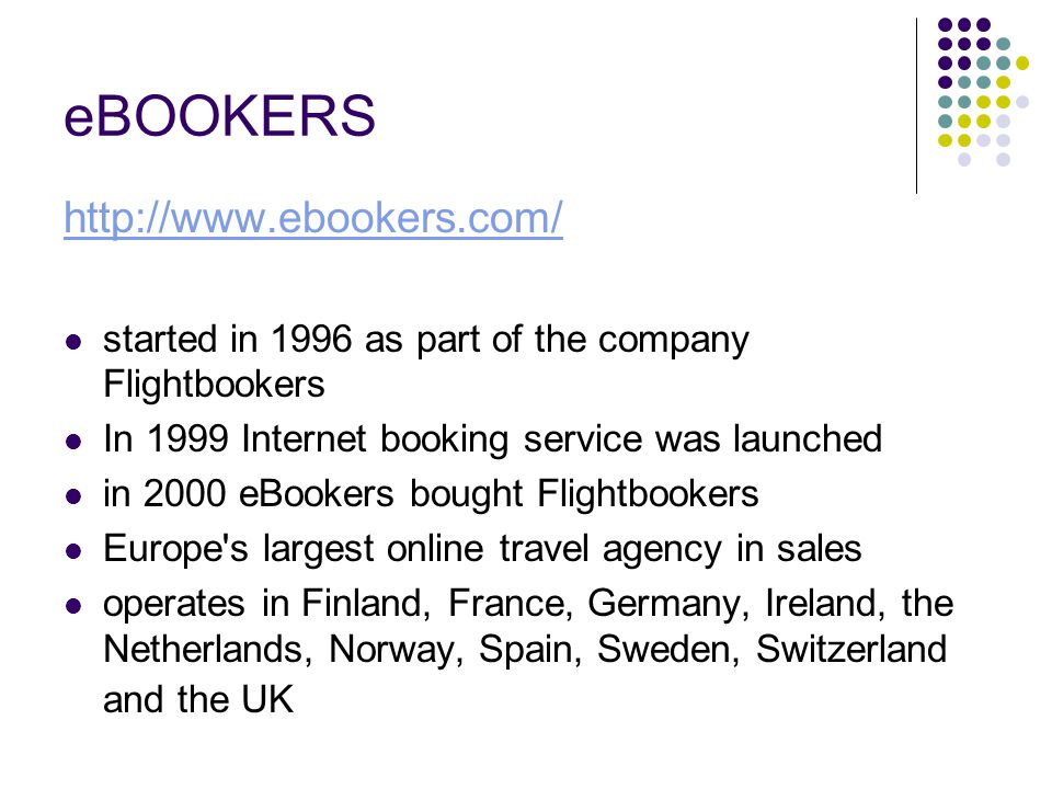 eBOOKERS   started in 1996 as part of the company Flightbookers In 1999 Internet booking service was launched in 2000 eBookers bought Flightbookers Europe s largest online travel agency in sales operates in Finland, France, Germany, Ireland, the Netherlands, Norway, Spain, Sweden, Switzerland and the UK