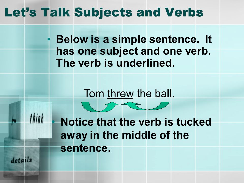 Let’s Talk Subjects and Verbs The verb can be an action verb It can also be a linking verb Verbs have a tense –Past, Present, or Future Think of a verb as the hub of the sentence that everything else rotates around