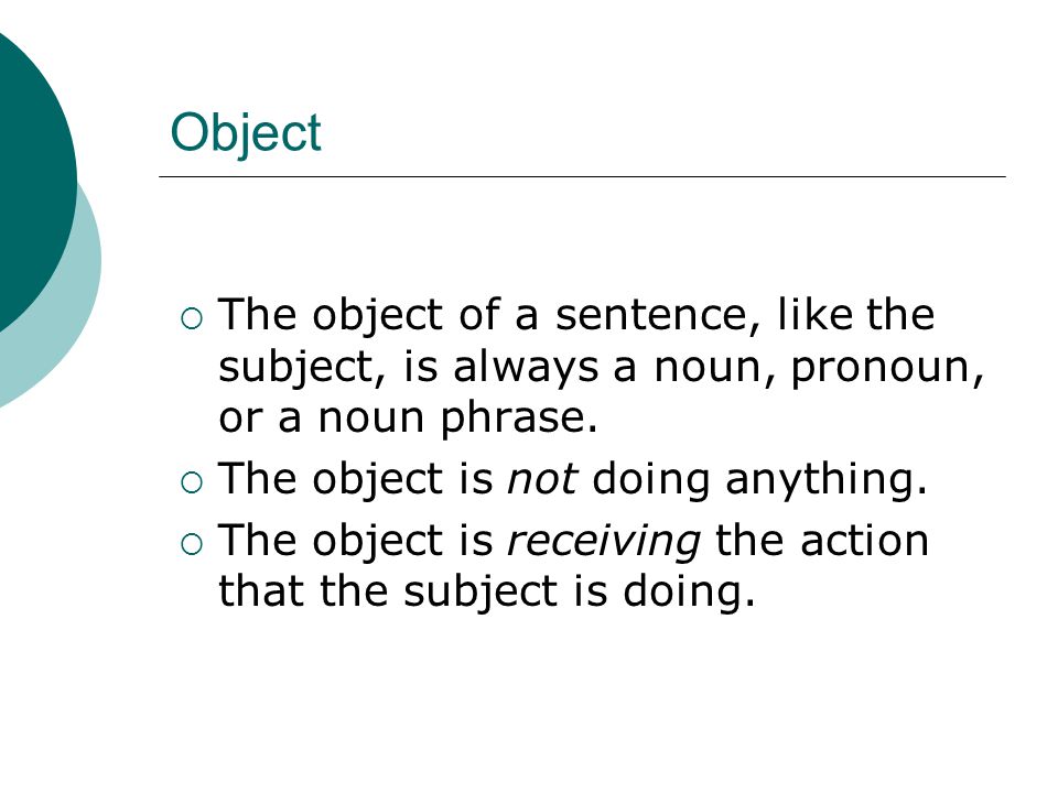 Object  The object of a sentence, like the subject, is always a noun, pronoun, or a noun phrase.